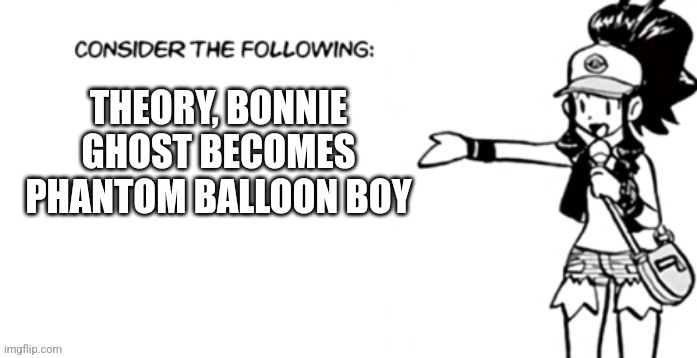 Consider the following pokespe | THEORY, BONNIE GHOST BECOMES PHANTOM BALLOON BOY | image tagged in consider the following pokespe | made w/ Imgflip meme maker