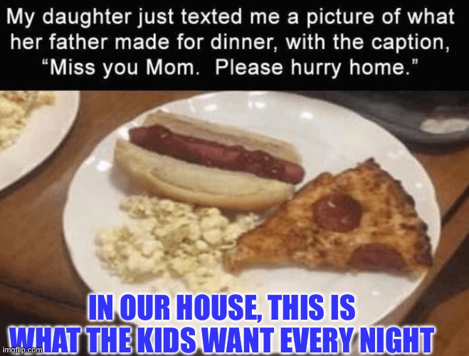 Food dinner kids | IN OUR HOUSE, THIS IS WHAT THE KIDS WANT EVERY NIGHT | image tagged in food,kids,father,ironic | made w/ Imgflip meme maker