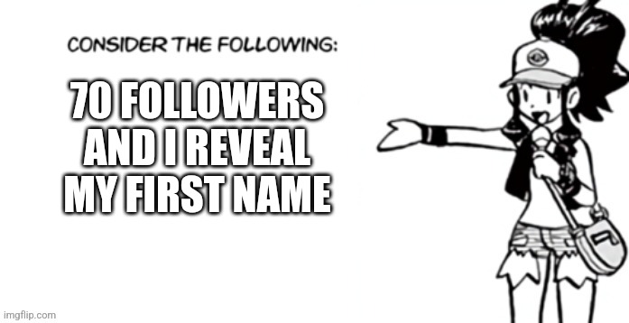 Consider the following pokespe | 70 FOLLOWERS AND I REVEAL MY FIRST NAME | image tagged in consider the following pokespe | made w/ Imgflip meme maker