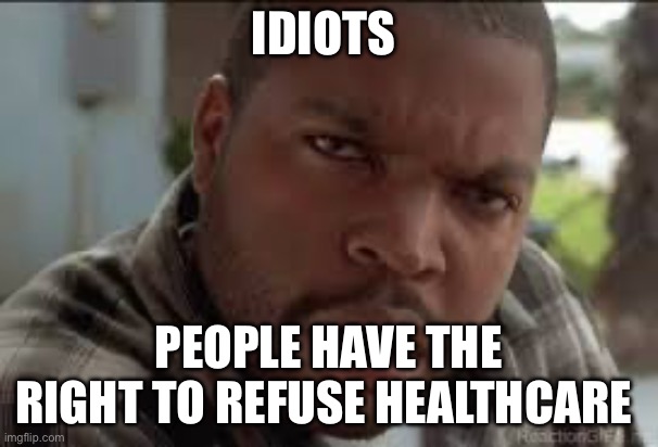Dumb Ass | IDIOTS PEOPLE HAVE THE RIGHT TO REFUSE HEALTHCARE | image tagged in dumb ass | made w/ Imgflip meme maker