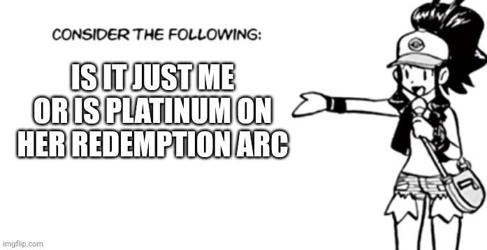 Consider the following pokespe | IS IT JUST ME OR IS PLATINUM ON HER REDEMPTION ARC | image tagged in consider the following pokespe | made w/ Imgflip meme maker