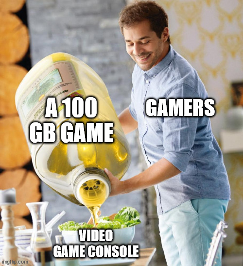 100gb games be like | A 100 GB GAME; GAMERS; VIDEO GAME CONSOLE | image tagged in guy pouring olive oil on the salad,gamer,gamers,video games,video game,gaming | made w/ Imgflip meme maker