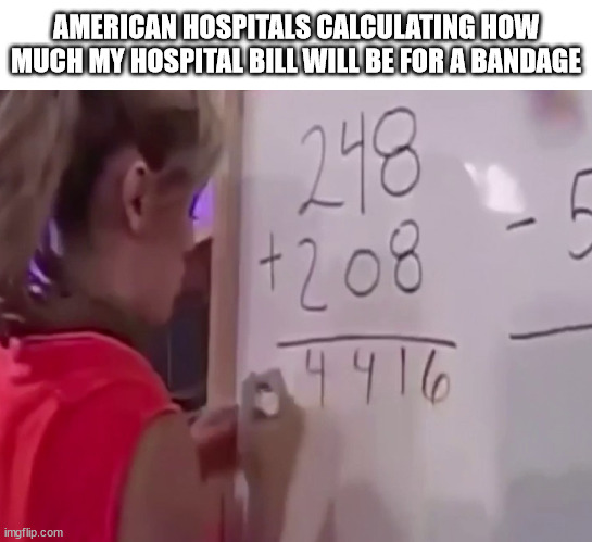 hospital bill | AMERICAN HOSPITALS CALCULATING HOW MUCH MY HOSPITAL BILL WILL BE FOR A BANDAGE | image tagged in math girl,america,hospital,hospital bill,healthcare,usa | made w/ Imgflip meme maker