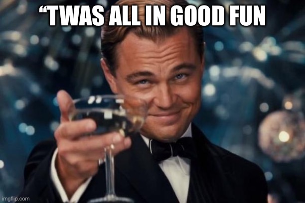 Leonardo Dicaprio Cheers Meme | ‘‘TWAS ALL IN GOOD FUN | image tagged in memes,leonardo dicaprio cheers | made w/ Imgflip meme maker