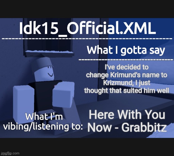 Idk15_Official Announcement | I've decided to change Krimund's name to Krizmund, I just thought that suited him well; Here With You Now - Grabbitz | image tagged in idk15_official announcement | made w/ Imgflip meme maker