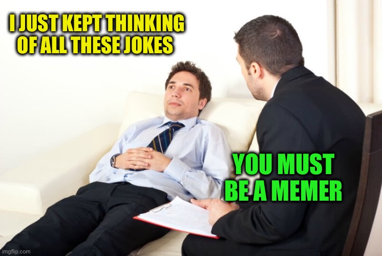 I JUST KEPT THINKING OF ALL THESE JOKES YOU MUST BE A MEMER | image tagged in psychiatrist reversed | made w/ Imgflip meme maker