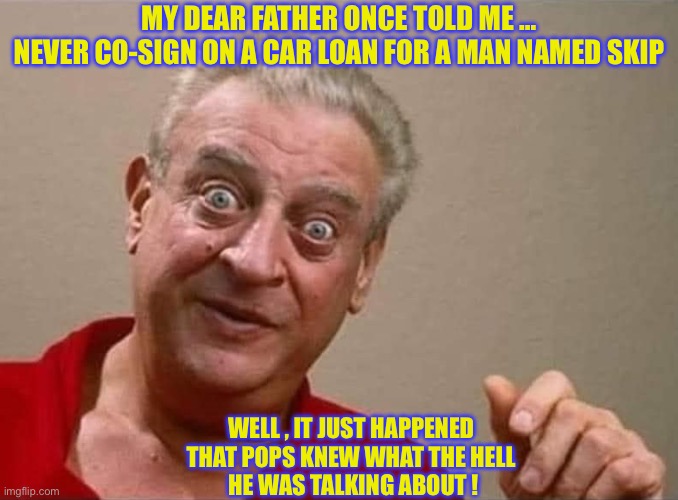Never Co-Sign For Anything !!!  : ) | MY DEAR FATHER ONCE TOLD ME …
NEVER CO-SIGN ON A CAR LOAN FOR A MAN NAMED SKIP; WELL , IT JUST HAPPENED 
THAT POPS KNEW WHAT THE HELL 
HE WAS TALKING ABOUT ! | image tagged in rodney dangerfield | made w/ Imgflip meme maker