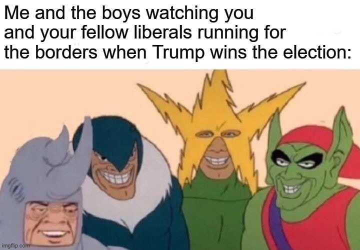 Me And The Boys Meme | Me and the boys watching you and your fellow liberals running for the borders when Trump wins the election: | image tagged in memes,me and the boys | made w/ Imgflip meme maker