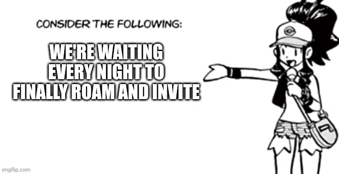 Summon the night time heathens | WE'RE WAITING EVERY NIGHT TO FINALLY ROAM AND INVITE | image tagged in consider the following pokespe | made w/ Imgflip meme maker