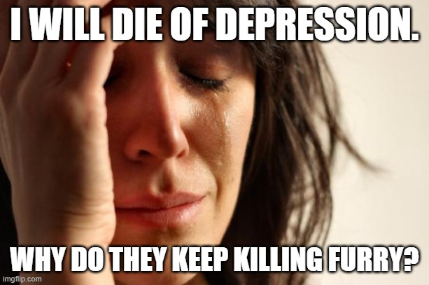 Why do they keep killing Furry? | I WILL DIE OF DEPRESSION. WHY DO THEY KEEP KILLING FURRY? | image tagged in memes,first world problems,furry,funny memes,anti furry | made w/ Imgflip meme maker