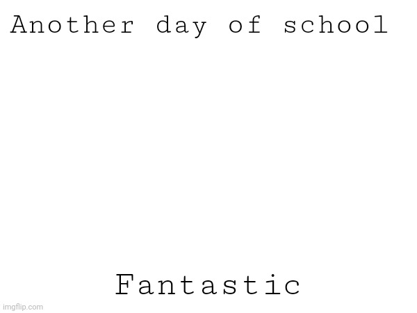 Another day of school; Fantastic | made w/ Imgflip meme maker