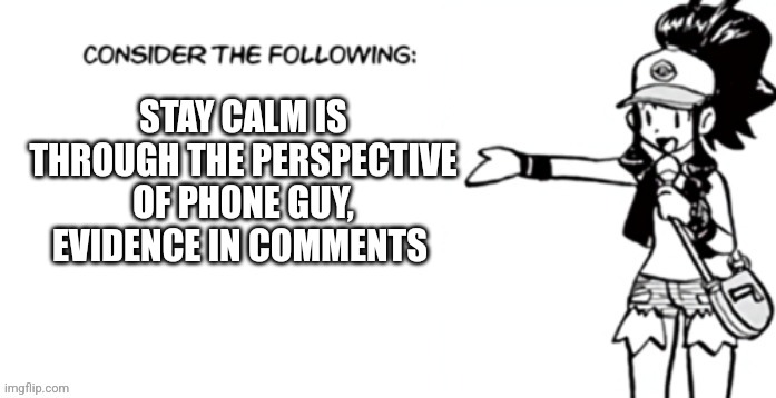 Consider the following pokespe | STAY CALM IS THROUGH THE PERSPECTIVE OF PHONE GUY, EVIDENCE IN COMMENTS | image tagged in consider the following pokespe | made w/ Imgflip meme maker