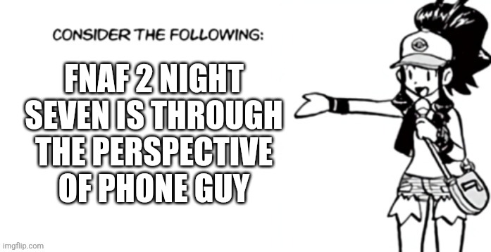 Consider the following pokespe | FNAF 2 NIGHT SEVEN IS THROUGH THE PERSPECTIVE OF PHONE GUY | image tagged in consider the following pokespe | made w/ Imgflip meme maker