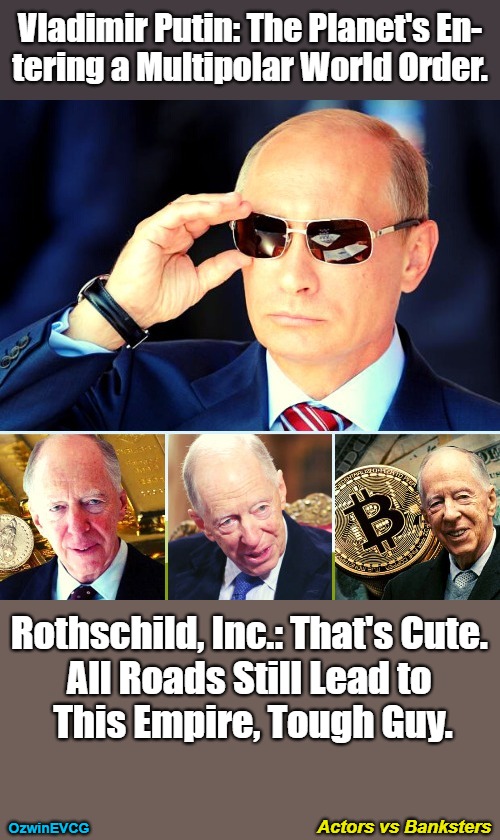 Actors vs Banksters [NT, NV] | Vladimir Putin: The Planet's En-

tering a Multipolar World Order. Rothschild, Inc.: That's Cute. 

All Roads Still Lead to 

This Empire, Tough Guy. Actors vs Banksters; OzwinEVCG | image tagged in bankers,political theater,power pyramid,false hope,multipolar order,world occupied | made w/ Imgflip meme maker