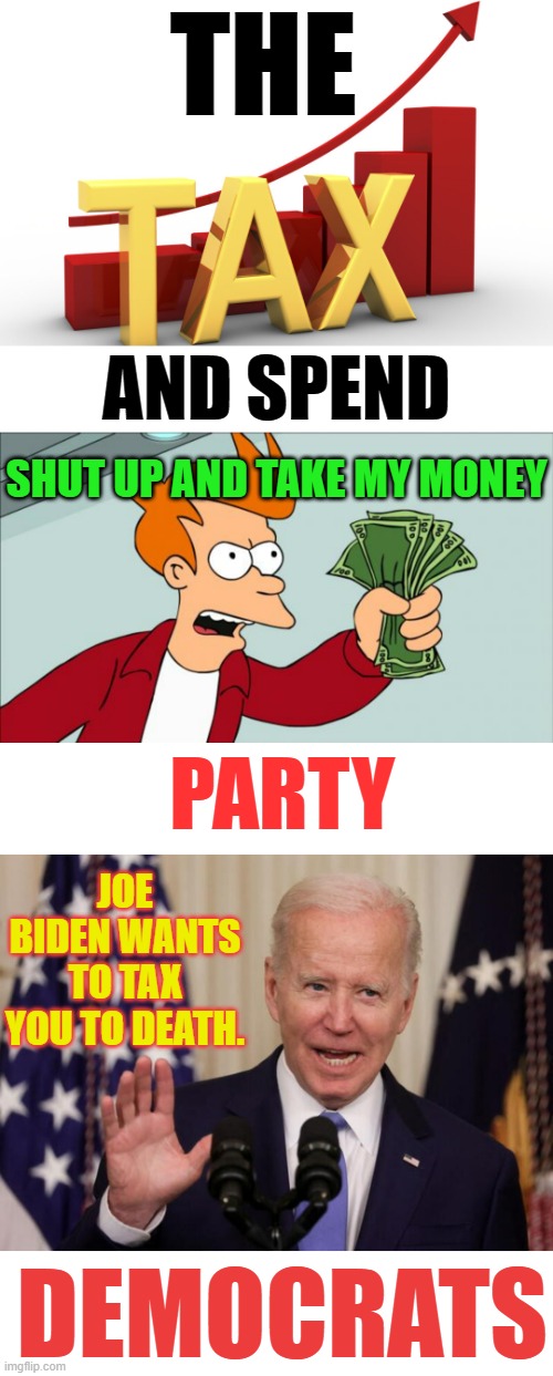 Democrats | THE; AND SPEND; SHUT UP AND TAKE MY MONEY; PARTY; JOE BIDEN WANTS TO TAX YOU TO DEATH. DEMOCRATS | image tagged in shut up and take my money,politics,memes,joe biden,tax,to death | made w/ Imgflip meme maker
