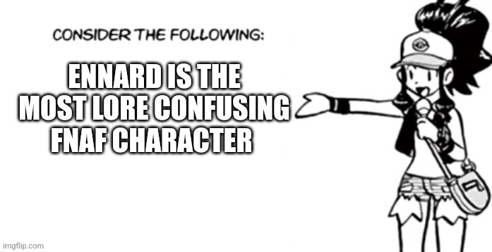 Consider the following pokespe | ENNARD IS THE MOST LORE CONFUSING FNAF CHARACTER | image tagged in consider the following pokespe | made w/ Imgflip meme maker