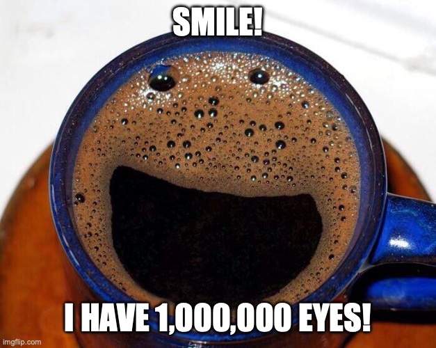 hehe | SMILE! I HAVE 1,000,000 EYES! | image tagged in coffee cup smile,memes,funny,cursed | made w/ Imgflip meme maker
