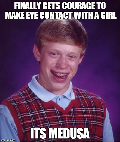 Bad Luck Brian | FINALLY GETS COURAGE TO MAKE EYE CONTACT WITH A GIRL ITS MEDUSA | image tagged in memes,bad luck brian | made w/ Imgflip meme maker