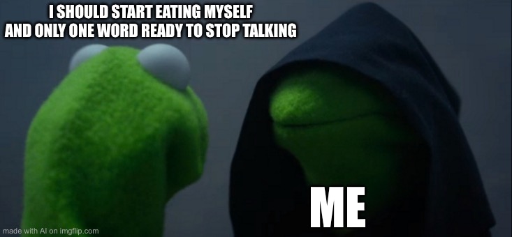 Evil Kermit | I SHOULD START EATING MYSELF AND ONLY ONE WORD READY TO STOP TALKING; ME | image tagged in memes,evil kermit | made w/ Imgflip meme maker