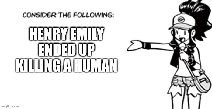 Consider the following pokespe | HENRY EMILY ENDED UP KILLING A HUMAN | image tagged in consider the following pokespe | made w/ Imgflip meme maker