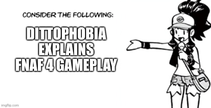 Consider the following pokespe | DITTOPHOBIA EXPLAINS FNAF 4 GAMEPLAY | image tagged in consider the following pokespe | made w/ Imgflip meme maker