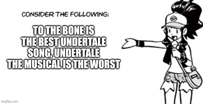 Consider the following pokespe | TO THE BONE IS THE BEST UNDERTALE SONG, UNDERTALE THE MUSICAL IS THE WORST | image tagged in consider the following pokespe | made w/ Imgflip meme maker