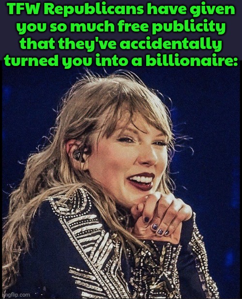 Go woke, get rich! | TFW Republicans have given
you so much free publicity that they've accidentally turned you into a billionaire: | image tagged in taylor swift happy,wealth,task failed successfully,irony meter | made w/ Imgflip meme maker