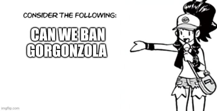 Consider the following pokespe | CAN WE BAN GORGONZOLA | image tagged in consider the following pokespe | made w/ Imgflip meme maker
