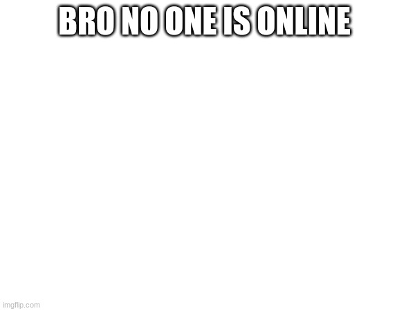 BRO NO ONE IS ONLINE | image tagged in m | made w/ Imgflip meme maker