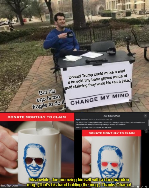 Too bad Benedict Donald can't take a joke. | Donald Trump could make a mint if he sold tiny baby gloves made of gold claiming they were his (as a joke.); But his ego is too fragile to do it. Meanwhile, Joe memeing himself with a dark brandon mug. (That's his hand holding the mug.) Thanks Obama! | image tagged in memes,change my mind,dark brandon,trump,defines,cheap | made w/ Imgflip meme maker