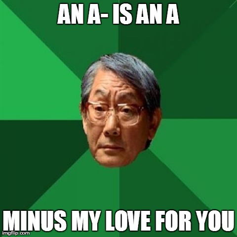 High Expectation Asian Dad | AN A- IS AN A MINUS MY LOVE FOR YOU | image tagged in high expectation asian dad | made w/ Imgflip meme maker