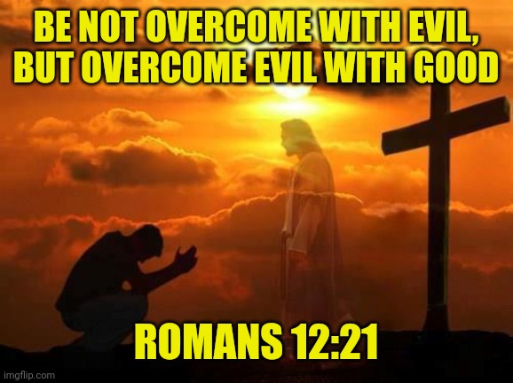 Kneeling man | BE NOT OVERCOME WITH EVIL, BUT OVERCOME EVIL WITH GOOD; ROMANS 12:21 | image tagged in kneeling man | made w/ Imgflip meme maker