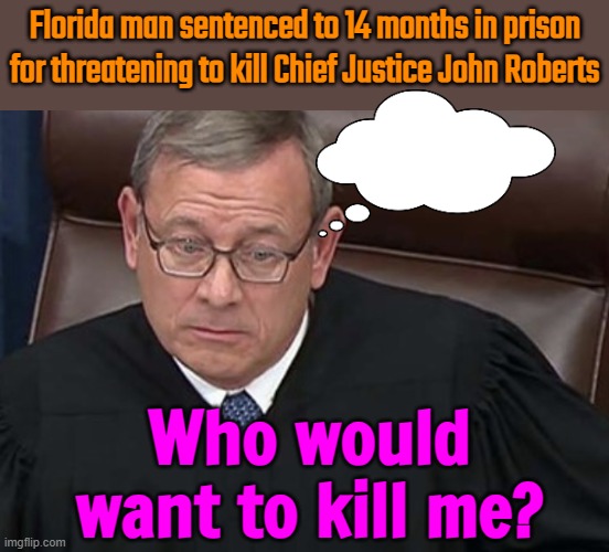 Florida Man Sentenced To 14 Months In Prison For Threatening To Kill Chief Justice John Roberts | Florida man sentenced to 14 months in prison for threatening to kill Chief Justice John Roberts; Who would want to kill me? | image tagged in chief justice john roberts,breaking news,supreme court,threats,politics,meanwhile in florida | made w/ Imgflip meme maker