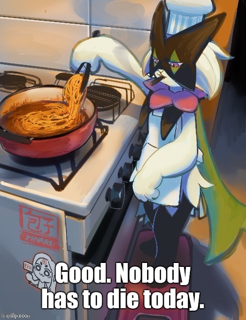 Meowscarada Cooking Pasta | Good. Nobody has to die today. | image tagged in meowscarada cooking pasta | made w/ Imgflip meme maker