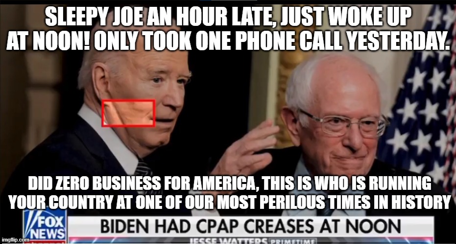 Sleepy joe late for 11am meeting because he was still in bed. | SLEEPY JOE AN HOUR LATE, JUST WOKE UP AT NOON! ONLY TOOK ONE PHONE CALL YESTERDAY. DID ZERO BUSINESS FOR AMERICA, THIS IS WHO IS RUNNING YOUR COUNTRY AT ONE OF OUR MOST PERILOUS TIMES IN HISTORY | image tagged in sleepy,fjb,joe biden,incompetence,asleep,sleeping beauty | made w/ Imgflip meme maker