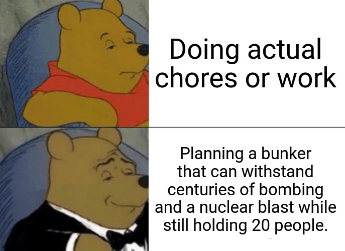 I may leak the blueprints in the comments for anyone who wants them. | Doing actual chores or work; Planning a bunker that can withstand centuries of bombing and a nuclear blast while still holding 20 people. | image tagged in memes,tuxedo winnie the pooh | made w/ Imgflip meme maker