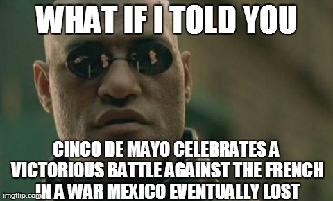 Matrix Morpheus | WHAT IF I TOLD YOU CINCO DE MAYO CELEBRATES A VICTORIOUS BATTLE AGAINST THE FRENCH IN A WAR MEXICO EVENTUALLY LOST | image tagged in memes,matrix morpheus | made w/ Imgflip meme maker