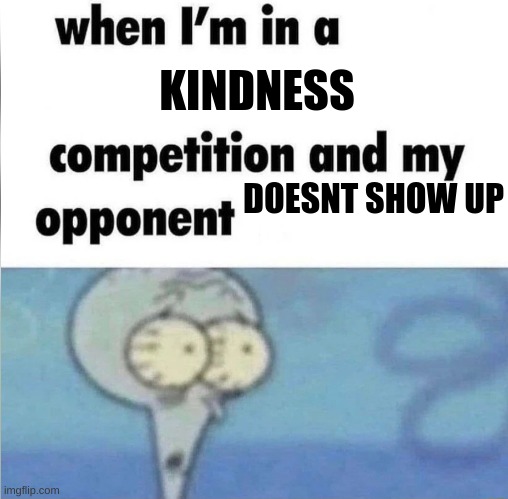 whe i'm in a competition and my opponent is | KINDNESS; DOESNT SHOW UP | image tagged in whe i'm in a competition and my opponent is | made w/ Imgflip meme maker