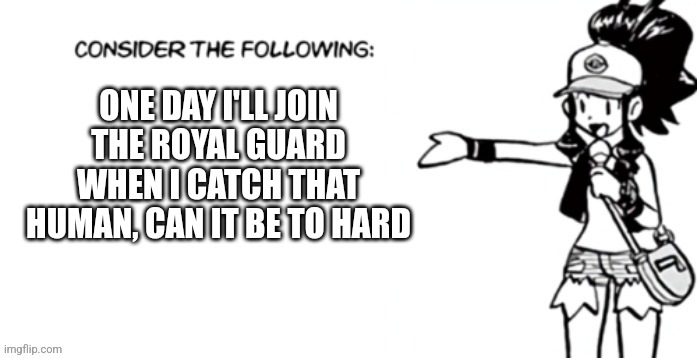 Consider the following pokespe | ONE DAY I'LL JOIN THE ROYAL GUARD WHEN I CATCH THAT HUMAN, CAN IT BE TO HARD | image tagged in consider the following pokespe | made w/ Imgflip meme maker