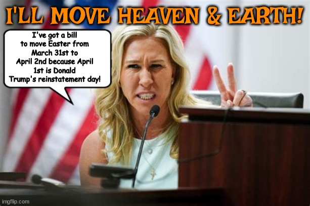 5 day resurrection | I'LL MOVE HEAVEN & EARTH! I've got a bill to move Easter from March 31st to April 2nd because April 1st is Donald Trump's reinstatement day! | image tagged in maga moron,easter suprise,marjorie greene,transgender day,april fools day,2 corinthians | made w/ Imgflip meme maker