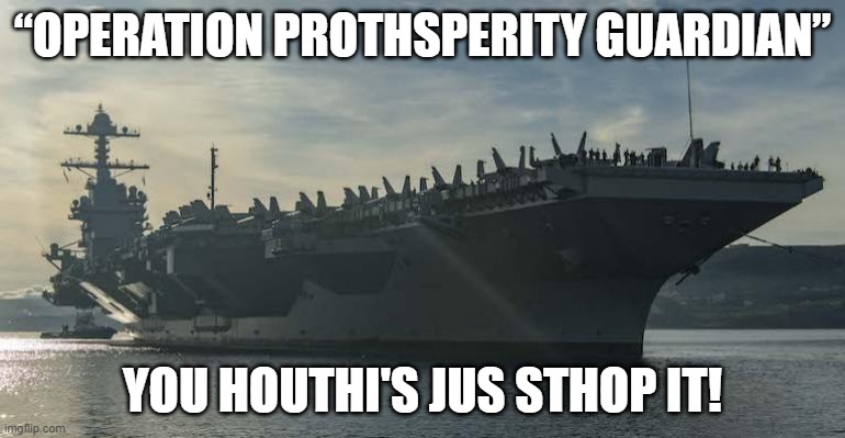 Its hard to type a gay lisp | “OPERATION PROTHSPERITY GUARDIAN”; YOU HOUTHI'S JUS STHOP IT! | image tagged in us military,iran,rebels,shipping,woke,failure | made w/ Imgflip meme maker