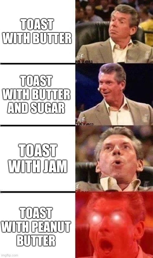 Vince McMahon Reaction w/Glowing Eyes | TOAST WITH BUTTER TOAST WITH BUTTER AND SUGAR TOAST WITH JAM TOAST WITH PEANUT BUTTER | image tagged in vince mcmahon reaction w/glowing eyes | made w/ Imgflip meme maker