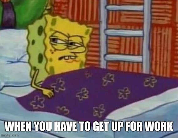 spongebob sleeping | WHEN YOU HAVE TO GET UP FOR WORK | image tagged in spongebob sleeping | made w/ Imgflip meme maker