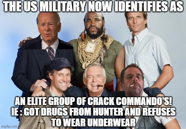 Crackhead Commando's | THE US MILITARY NOW IDENTIFIES AS; AN ELITE GROUP OF CRACK COMMANDO'S!
IE : GOT DRUGS FROM HUNTER AND REFUSES
TO WEAR UNDERWEAR | image tagged in crackhead,commando,hunter biden,crack head,us military,woke | made w/ Imgflip meme maker