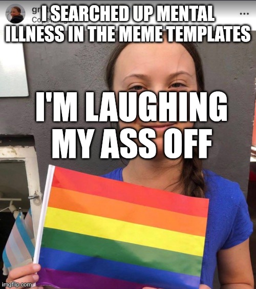 Greta Thunberg Pride | I SEARCHED UP MENTAL ILLNESS IN THE MEME TEMPLATES; I'M LAUGHING MY ASS OFF | image tagged in greta thunberg pride | made w/ Imgflip meme maker