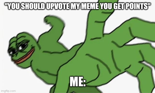 . | "YOU SHOULD UPVOTE MY MEME YOU GET POINTS"; ME: | image tagged in pepe punch | made w/ Imgflip meme maker