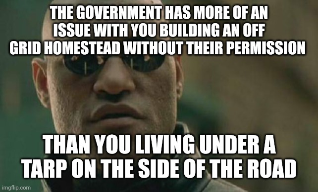 Matrix Morpheus Meme | THE GOVERNMENT HAS MORE OF AN ISSUE WITH YOU BUILDING AN OFF GRID HOMESTEAD WITHOUT THEIR PERMISSION; THAN YOU LIVING UNDER A TARP ON THE SIDE OF THE ROAD | image tagged in memes,matrix morpheus | made w/ Imgflip meme maker