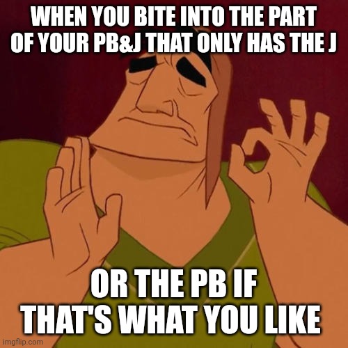 When X just right | WHEN YOU BITE INTO THE PART OF YOUR PB&J THAT ONLY HAS THE J; OR THE PB IF THAT'S WHAT YOU LIKE | image tagged in when x just right | made w/ Imgflip meme maker