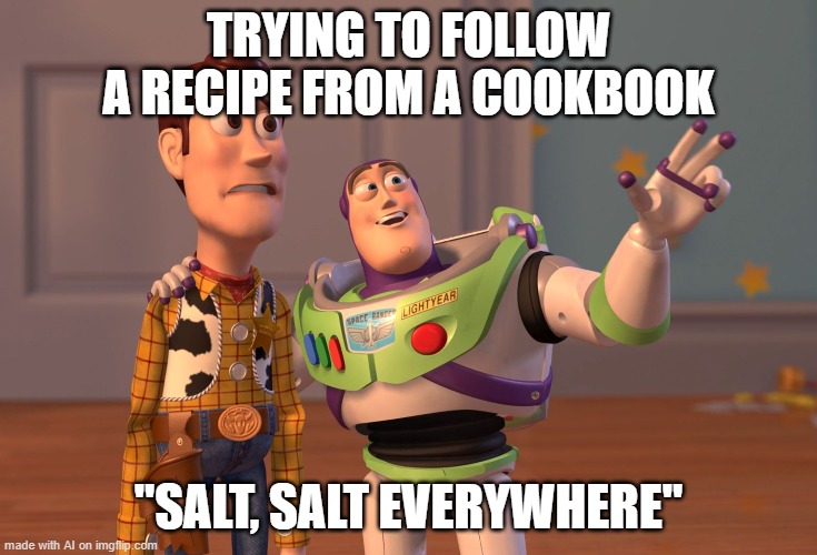 X, X Everywhere | TRYING TO FOLLOW A RECIPE FROM A COOKBOOK; "SALT, SALT EVERYWHERE" | image tagged in memes,x x everywhere | made w/ Imgflip meme maker