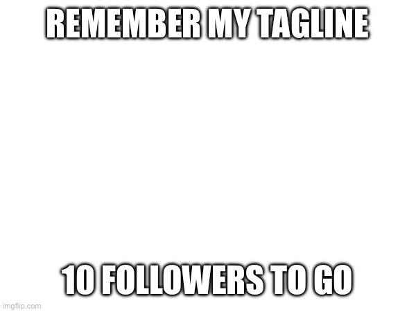 REMEMBER MY TAGLINE; 10 FOLLOWERS TO GO | made w/ Imgflip meme maker